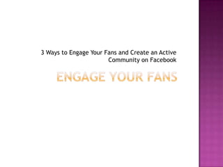 Engage Your Fans3 Ways to Engage Your Fans and Create an Active Community on Facebook