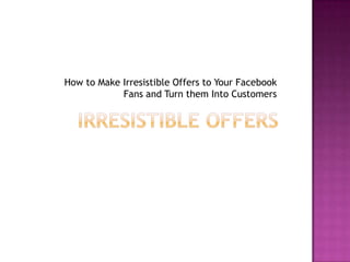Irresistible OffersHow to Make Irresistible Offers to Your Facebook Fans and Turn them Into Customers