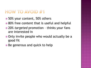 How to Avoid #150% your content, 50% others80% free content that is useful and helpful20% targeted promotion – thinks your fans are interested inOnly invite people who would actually be a good fitBe generous and quick to help