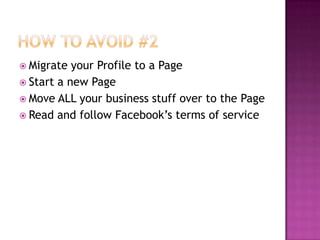 How to Avoid #2Migrate your Profile to a PageStart a new PageMove ALL your business stuff over to the PageRead and follow Facebook’s terms of service