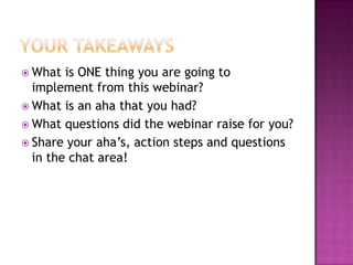 Your TakeawaysWhat is ONE thing you are going to implement from this webinar?What is an aha that you had?What questions did the webinar raise for you?Share your aha’s, action steps and questions in the chat area!