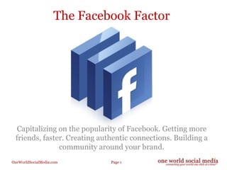 The Facebook Factor Capitalizing on the popularity of Facebook. Getting more friends, faster. Creating authentic connections. Building a community around your brand.  