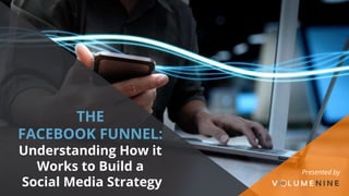 Presented by
THE
FACEBOOK FUNNEL:
Understanding How it
Works to Build a
Social Media Strategy
 