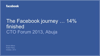 The Facebook journey … 14%
finished
CTO Forum 2013, Abuja
Simon Milner
Public Policy
October, 2013

 