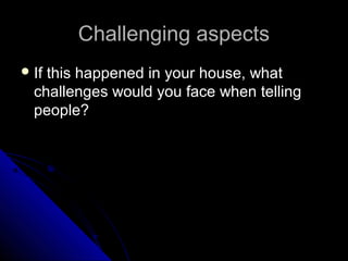 Challenging aspects
 If

this happened in your house, what
challenges would you face when telling
people?

 