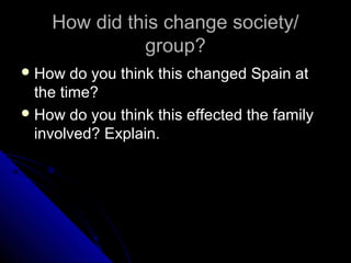 How did this change society/
group?
 How

do you think this changed Spain at
the time?
 How do you think this effected the family
involved? Explain.

 