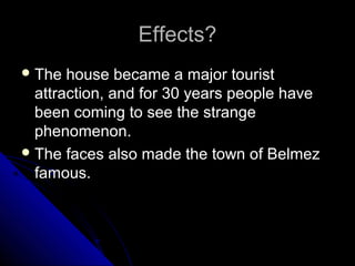 Effects?
 The

house became a major tourist
attraction, and for 30 years people have
been coming to see the strange
phenomenon.
 The faces also made the town of Belmez
famous.

 