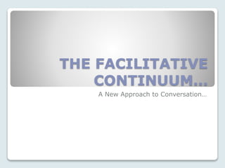 THE FACILITATIVE
CONTINUUM…
A New Approach to Conversation…
 