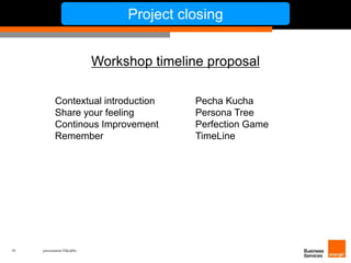 19 présentation IT&L@bs 
Project closing 
Workshop timeline proposal 
Contextual introduction Pecha Kucha 
Share your feeling Persona Tree 
Continous Improvement Perfection Game 
Remember TimeLine 
 