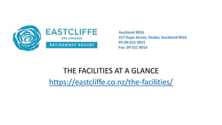 THE FACILITIES AT A GLANCE
https://eastcliffe.co.nz/the-facilities/
Auckland 9016
217 Kupe Street, Orakei, Auckland 9016
Ph 09-521 9015
Fax: 09 521 9016
 
