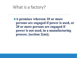 What is a factory?
2
⚫A premises whereon 10 or more
persons are engaged if power is used, or
20 or more persons are engaged if
power is not used, in a manufacturing
process. [section 2(m)].
 