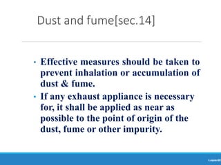 Dust and fume[sec.14]
Ranjeet
KUMAR
20
• Effective measures should be taken to
prevent inhalation or accumulation of
dust & fume.
• If any exhaust appliance is necessary
for, it shall be applied as near as
possible to the point of origin of the
dust, fume or other impurity.
 