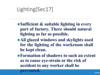 Lighting[Sec17]
Ranjeet
KUMAR
23
⚫Sufficient & suitable lighting in every
part of factory. There should natural
lighting as far as possible.
⚫All glazed windows and skylights used
for the lighting of the workroom shall
be kept clean.
⚫Formation of shadows to such an extent
as to cause eye-strain or the risk of
accident to any worker shall be
prevented.
 