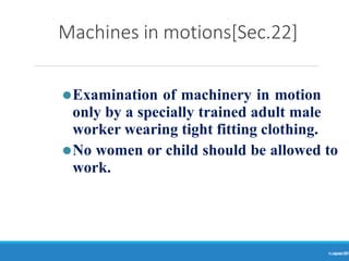 Machines in motions[Sec.22]
Ranjeet
KUMAR
29
⚫Examination of machinery in motion
only by a specially trained adult male
worker wearing tight fitting clothing.
⚫No women or child should be allowed to
work.
 