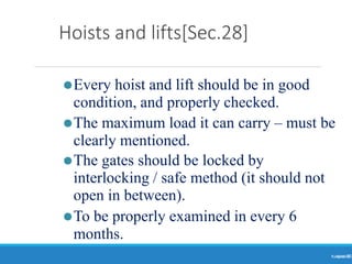 Hoists and lifts[Sec.28]
Ranjeet
KUMAR
35
⚫Every hoist and lift should be in good
condition, and properly checked.
⚫The maximum load it can carry – must be
clearly mentioned.
⚫The gates should be locked by
interlocking / safe method (it should not
open in between).
⚫To be properly examined in every 6
months.
 