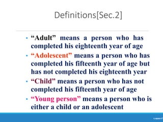 Definitions[Sec.2]
Ranjeet
KUMAR7
• “Adult” means a person who has
completed his eighteenth year of age
• “Adolescent” means a person who has
completed his fifteenth year of age but
has not completed his eighteenth year
• “Child” means a person who has not
completed his fifteenth year of age
• “Young person” means a person who is
either a child or an adolescent
 