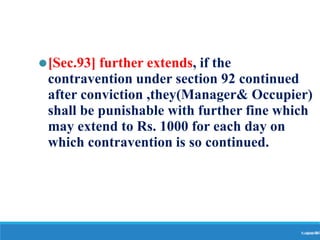 ⚫[Sec.93] further extends, if the
contravention under section 92 continued
after conviction ,they(Manager& Occupier)
shall be punishable with further fine which
may extend to Rs. 1000 for each day on
which contravention is so continued.
Ranjeet
KUMAR
84
 