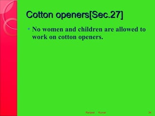 Cotton openers[Sec.27] <ul><li>No women and children are allowed to work on cotton openers. </li></ul>Kumar Ranjeet  