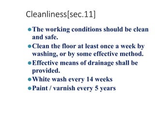 Cleanliness[sec.11]
⚫The working conditions should be clean
and safe.
⚫Clean the floor at least once a week by
washing, or by some effective method.
⚫Effective means of drainage shall be
provided.
⚫White wash every 14 weeks
⚫Paint / varnish every 5 years
 