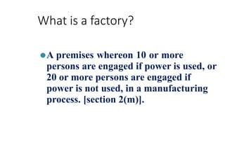 What is a factory?
⚫A premises whereon 10 or more
persons are engaged if power is used, or
20 or more persons are engaged if
power is not used, in a manufacturing
process. [section 2(m)].
 