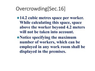 Overcrowding[Sec.16]
⚫14.2 cubic metres space per worker.
While calculating this space, space
above the worker beyond 4.2 meters
will not be taken into account.
⚫Notice specifying the maximum
number of workers, which can be
employed in any work room shall be
displayed in the premises.
 