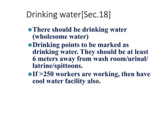 Drinking water[Sec.18]
⚫There should be drinking water
(wholesome water)
⚫Drinking points to be marked as
drinking water. They should be at least
6 meters away from wash room/urinal/
latrine/spittoons.
⚫If >250 workers are working, then have
cool water facility also.
 