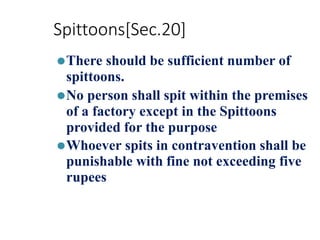 Spittoons[Sec.20]
⚫There should be sufficient number of
spittoons.
⚫No person shall spit within the premises
of a factory except in the Spittoons
provided for the purpose
⚫Whoever spits in contravention shall be
punishable with fine not exceeding five
rupees
 