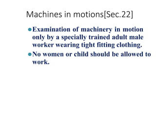 Machines in motions[Sec.22]
⚫Examination of machinery in motion
only by a specially trained adult male
worker wearing tight fitting clothing.
⚫No women or child should be allowed to
work.
 