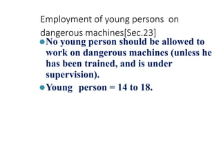 Employment of young persons on
dangerous machines[Sec.23]
⚫No young person should be allowed to
work on dangerous machines (unless he
has been trained, and is under
supervision).
⚫Young person = 14 to 18.
 
