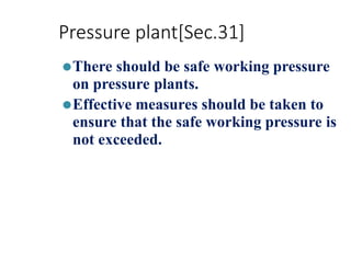 Pressure plant[Sec.31]
⚫There should be safe working pressure
on pressure plants.
⚫Effective measures should be taken to
ensure that the safe working pressure is
not exceeded.
 