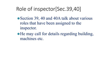 Role of inspector[Sec.39,40]
⚫Section 39, 40 and 40A talk about various
roles that have been assigned to the
inspector.
⚫He may call for details regarding building,
machines etc.
 