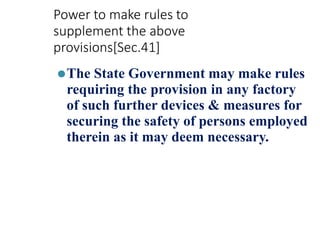Power to make rules to
supplement the above
provisions[Sec.41]
⚫The State Government may make rules
requiring the provision in any factory
of such further devices & measures for
securing the safety of persons employed
therein as it may deem necessary.
 
