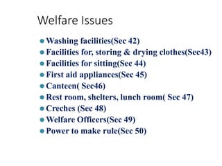 Welfare Issues
⚫Washing facilities(Sec 42)
⚫Facilities for, storing & drying clothes(Sec43)
⚫Facilities for sitting(Sec 44)
⚫First aid appliances(Sec 45)
⚫Canteen( Sec46)
⚫Rest room, shelters, lunch room( Sec 47)
⚫Creches (Sec 48)
⚫Welfare Officers(Sec 49)
⚫Power to make rule(Sec 50)
 
