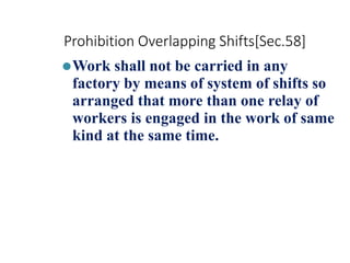 Prohibition Overlapping Shifts[Sec.58]
⚫Work shall not be carried in any
factory by means of system of shifts so
arranged that more than one relay of
workers is engaged in the work of same
kind at the same time.
 
