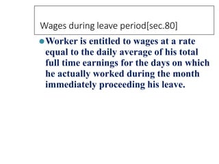 Wages during leave period[sec.80]
⚫Worker is entitled to wages at a rate
equal to the daily average of his total
full time earnings for the days on which
he actually worked during the month
immediately proceeding his leave.
 