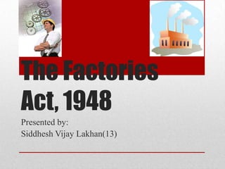 The Factories
Act, 1948
Presented by:
Siddhesh Vijay Lakhan(13)
 