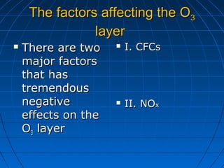The factors affecting the OThe factors affecting the O33
layerlayer
 There are twoThere are two
major factorsmajor factors
that hasthat has
tremendoustremendous
negativenegative
effects on theeffects on the
OO33 layerlayer
 I. CFCsI. CFCs
 II. NOII. NOxx
 