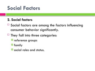 Social Factors
2. Social factors
 Social factors are among the factors influencing
consumer behavior significantly.
 They fall into three categories:
 reference groups
 family
 social roles and status.
 