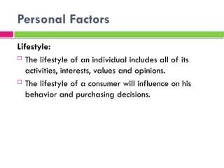 Personal Factors
Lifestyle:
 The lifestyle of an individual includes all of its
activities, interests, values ​
​
and opinions.
 The lifestyle of a consumer will influence on his
behavior and purchasing decisions.
 