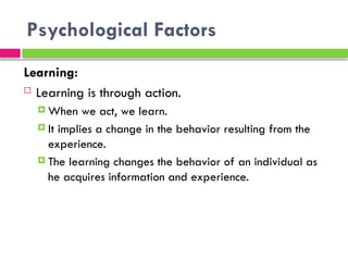 Psychological Factors
Learning:
 Learning is through action.
 When we act, we learn.
 It implies a change in the behavior resulting from the
experience.
 The learning changes the behavior of an individual as
he acquires information and experience.
 
