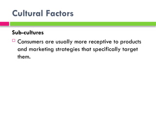 Cultural Factors
Sub-cultures
 Consumers are usually more receptive to products
and marketing strategies that specifically target
them.
 
