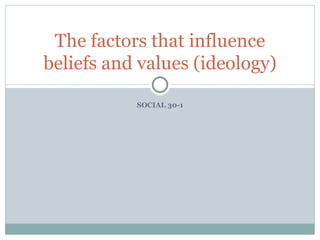 SOCIAL 30-1 The factors that influence beliefs and values (ideology) 