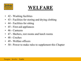 WELFARE
•   42 - Washing facilities
•   43 - Facilities for storing and drying clothing
•   44 - Facilities for sitting
•   45 - First-aid appliances
•   46 - Canteens
•   47 - Shelters, rest rooms and lunch rooms
•   48 - Creches
•   49 - Welfare officers
•   50 - Power to make rules to supplement this Chapter




Energise Involve Enable
 