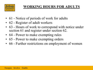 WORKING HOURS FOR ADULTS


• 61 - Notice of periods of work for adults
• 62 - Register of adult workers
• 63 - Hours of work to correspond with notice under
  section 61 and register under section 62.
• 64 - Power to make exempting rules
• 65 - Power to make exempting orders
• 66 - Further restrictions on employment of women




Energise Involve Enable
 