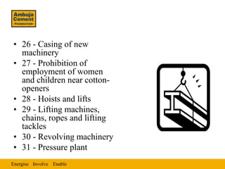• 26 - Casing of new
  machinery
• 27 - Prohibition of
  employment of women
  and children near cotton-
  openers
• 28 - Hoists and lifts
• 29 - Lifting machines,
  chains, ropes and lifting
  tackles
• 30 - Revolving machinery
• 31 - Pressure plant
Energise Involve Enable
 