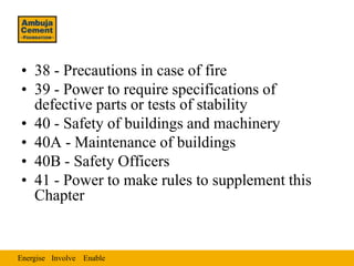 • 38 - Precautions in case of fire
• 39 - Power to require specifications of
  defective parts or tests of stability
• 40 - Safety of buildings and machinery
• 40A - Maintenance of buildings
• 40B - Safety Officers
• 41 - Power to make rules to supplement this
  Chapter


Energise Involve Enable
 
