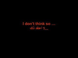 I don’t think so …
‫ذلك‬ ‫أعتقد‬ ‫...ال‬
 