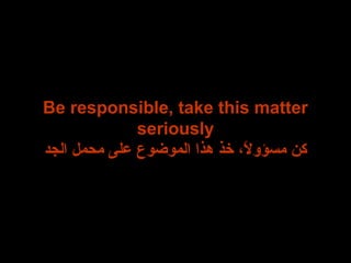 Be responsible, take this matter
seriously
‫الجد‬ ‫محمل‬ ‫عىلى‬ ‫الموضوع‬ ‫هذا‬ ‫رخذ‬ ،‫ال‬ً  ‫مسؤو‬ ‫كن‬
 
