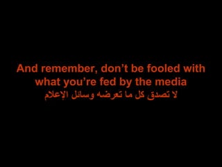 And remember, don’t be fooled with
what you’re fed by the media
‫العل م‬ ‫وسائل‬ ‫تعرضه‬ ‫ما‬ ‫كل‬ ‫تصدق‬ ‫ال‬
 