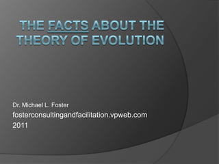 The Facts About the Theory of Evolution Dr. Michael L. Foster fosterconsultingandfacilitation.vpweb.com 2011 